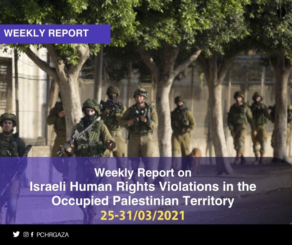 التقرير الأسبوعي حول الانتهاكات الإسرائيلية في الأرض الفلسطينيــة المحتلــة (25 -31 مارس 2021)