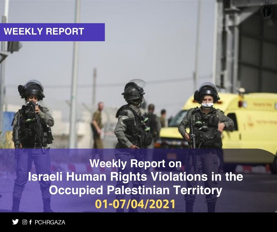 Weekly Report on Israeli Human Rights Violations in the Occupied Palestinian Territory (01 – 07 April 2021)