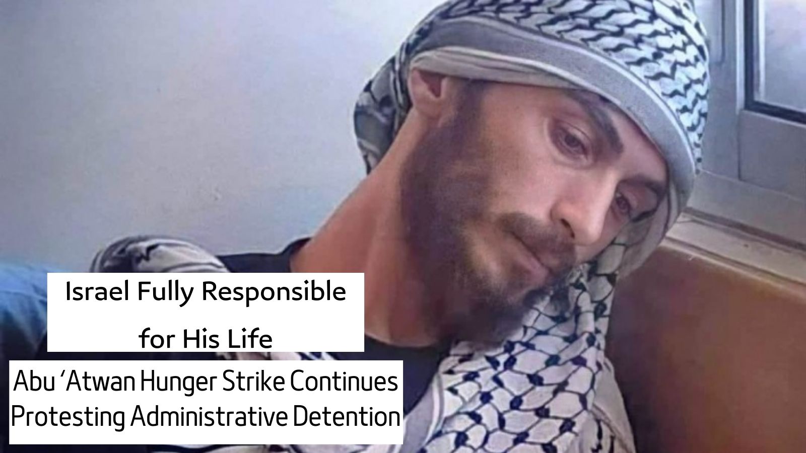 Israel Fully Responsible for His Life, Abu ‘Atwan Hunger Strike Continues Protesting Administrative Detention